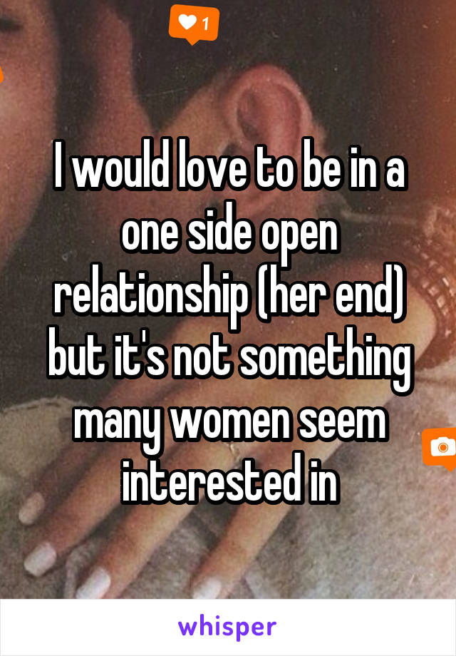 I would love to be in a one side open relationship (her end) but it's not something many women seem interested in