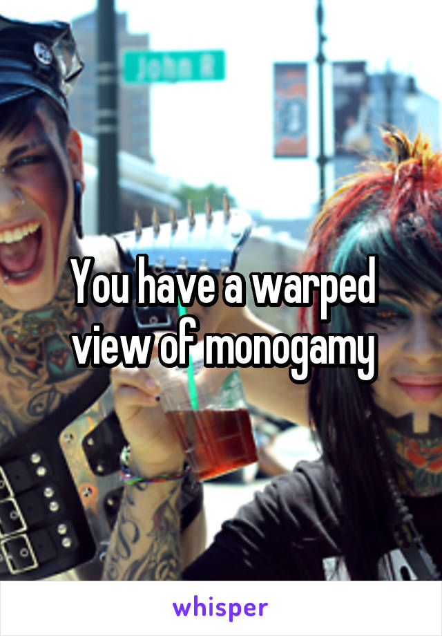 You have a warped view of monogamy