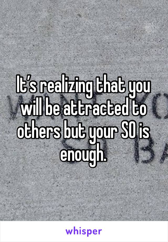 It’s realizing that you will be attracted to others but your SO is enough.