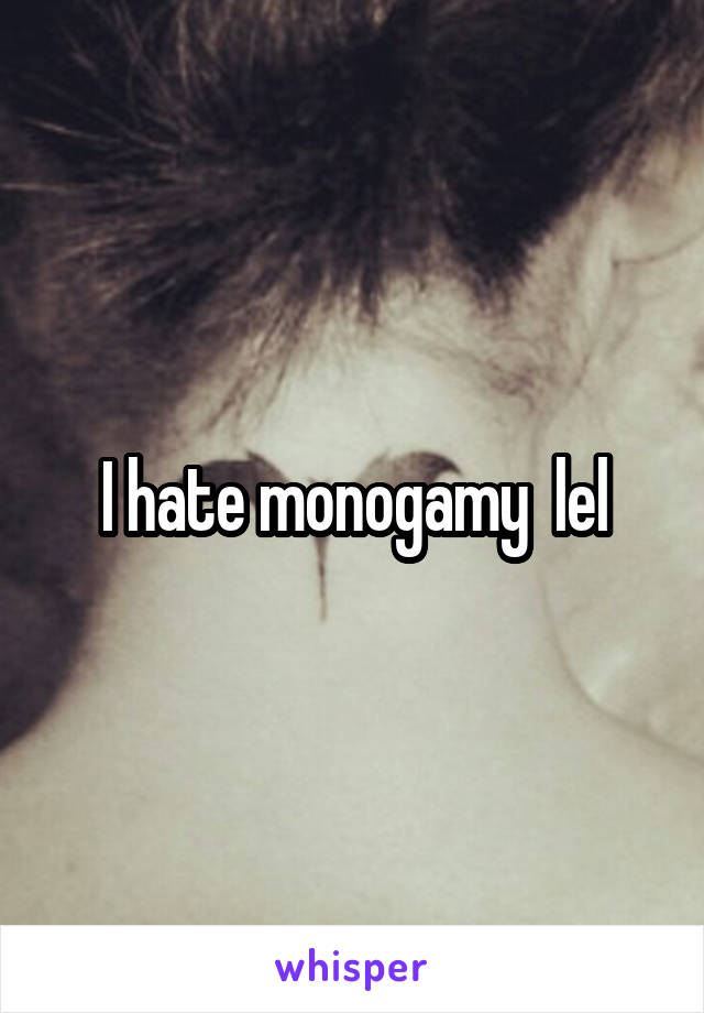 I hate monogamy  lel