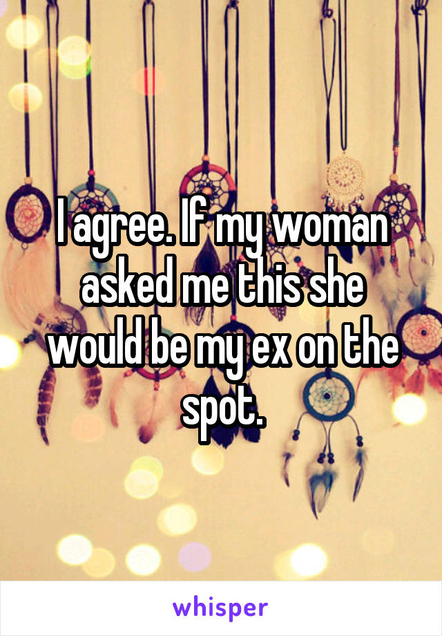 I agree. If my woman asked me this she would be my ex on the spot.