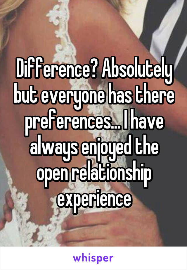 Difference? Absolutely but everyone has there preferences... I have always enjoyed the open relationship experience