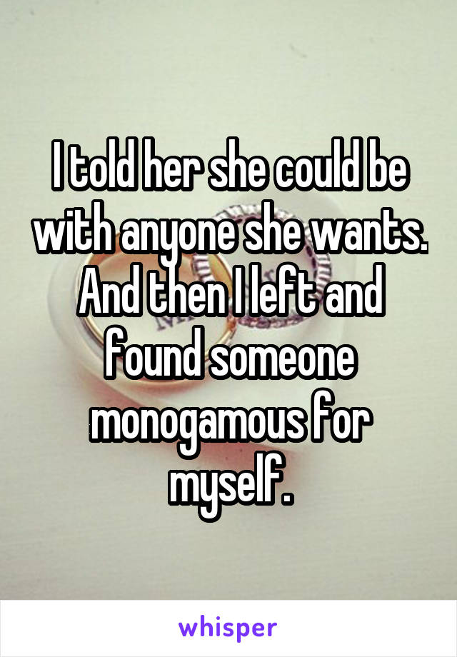 I told her she could be with anyone she wants. And then I left and found someone monogamous for myself.