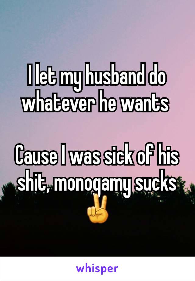 I let my husband do whatever he wants 

Cause I was sick of his shit, monogamy sucks ✌