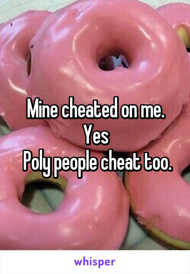 Mine cheated on me.
Yes
 Poly people cheat too.