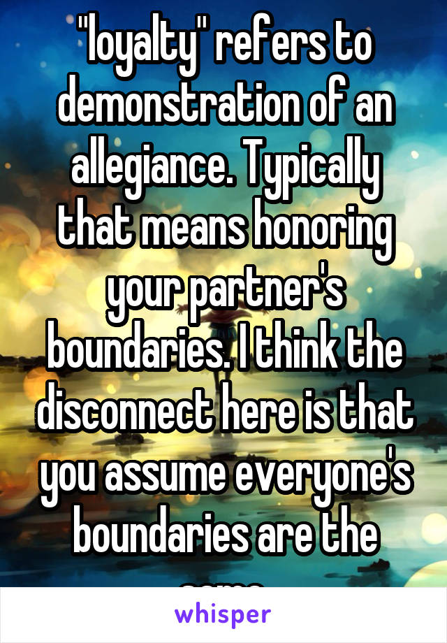 "loyalty" refers to demonstration of an allegiance. Typically that means honoring your partner's boundaries. I think the disconnect here is that you assume everyone's boundaries are the same.