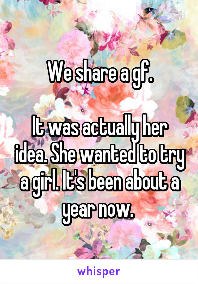 We share a gf.

It was actually her idea. She wanted to try a girl. It's been about a year now. 