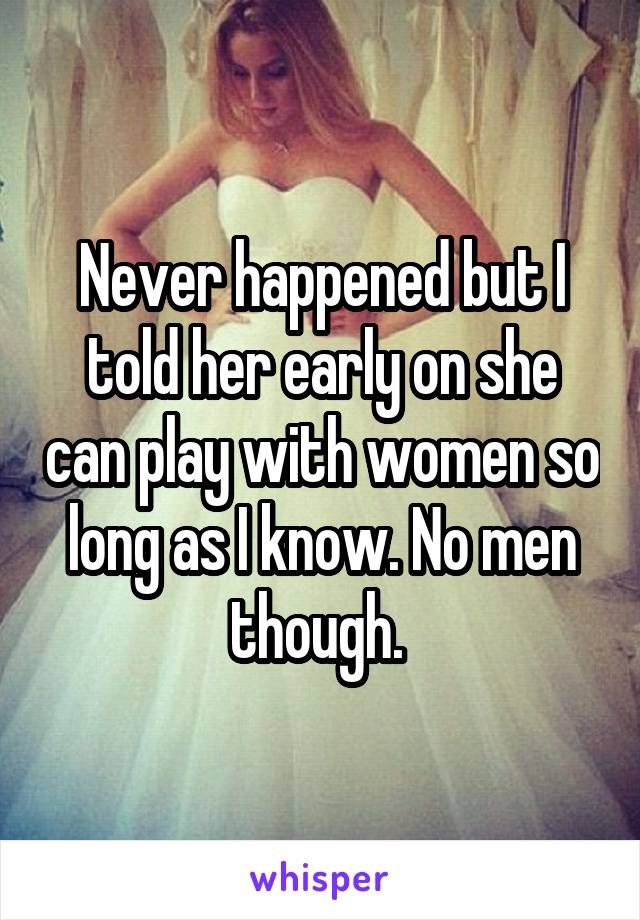 Never happened but I told her early on she can play with women so long as I know. No men though. 