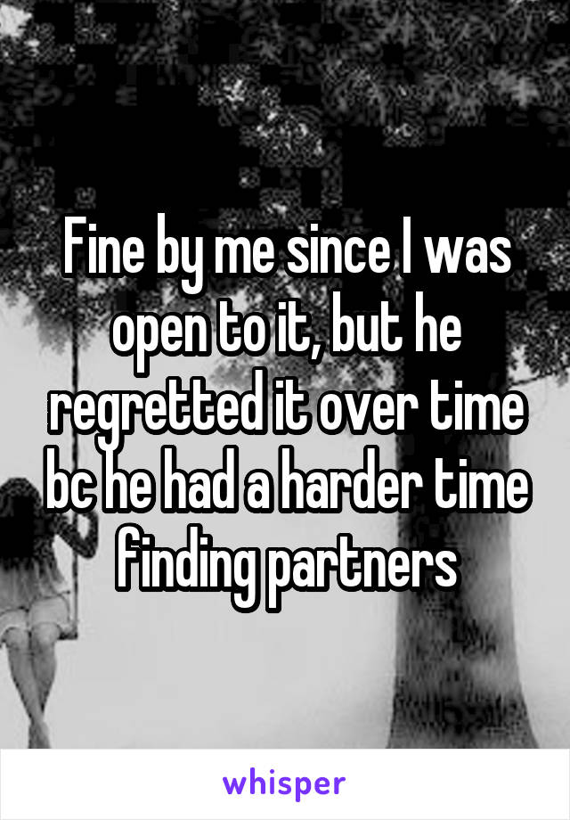 Fine by me since I was open to it, but he regretted it over time bc he had a harder time finding partners