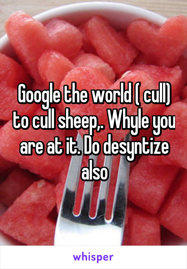 Google the world ( cull) to cull sheep,. Whyle you are at it. Do desyntize also