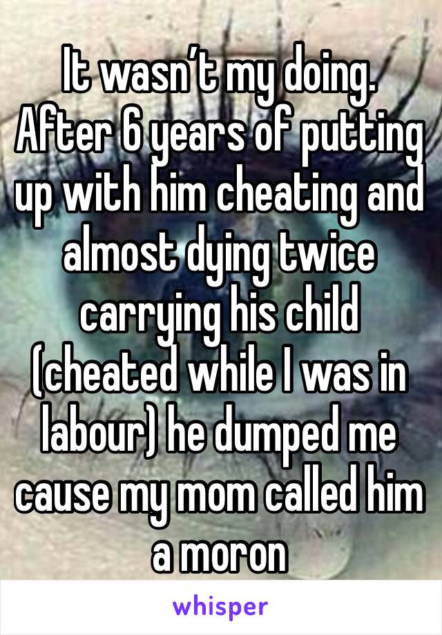 It wasn’t my doing. After 6 years of putting up with him cheating and almost dying twice carrying his child (cheated while I was in labour) he dumped me cause my mom called him a moron