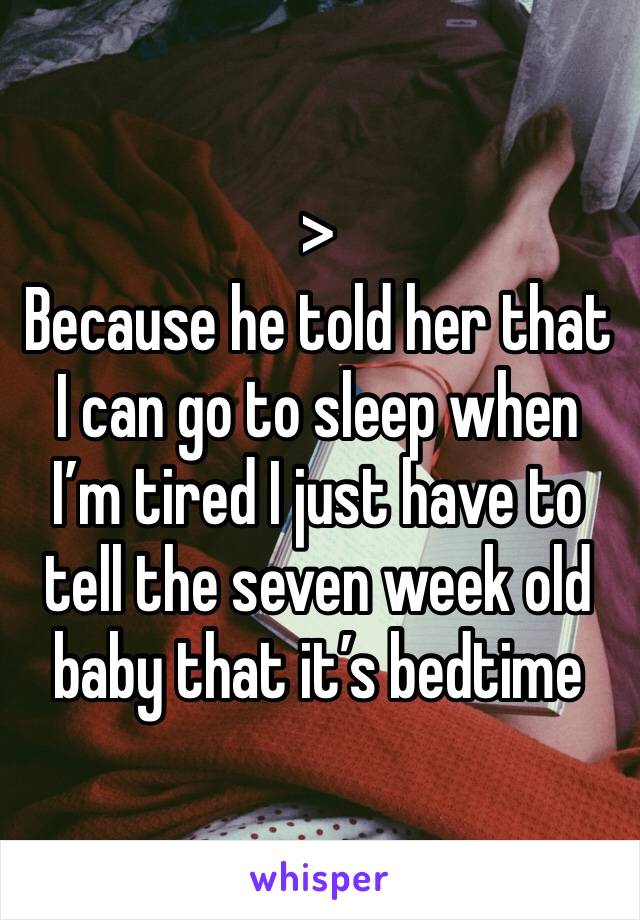 > 
Because he told her that I can go to sleep when I’m tired I just have to tell the seven week old baby that it’s bedtime