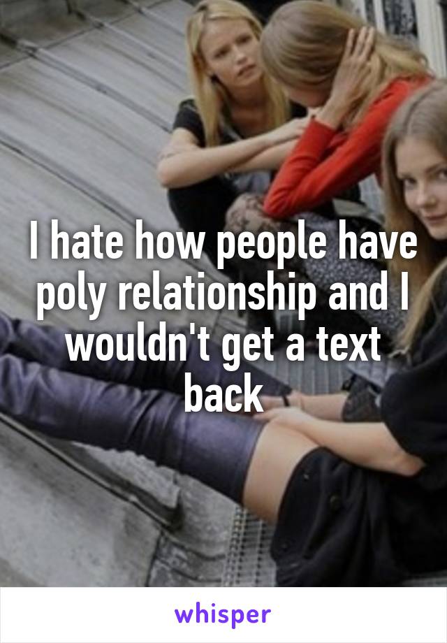 I hate how people have poly relationship and I wouldn't get a text back