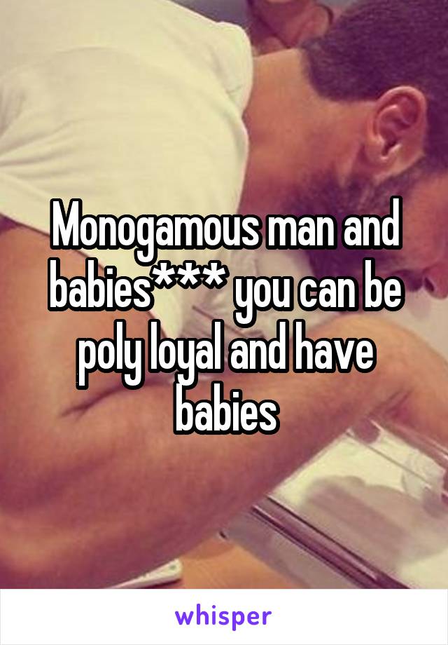 Monogamous man and babies*** you can be poly loyal and have babies