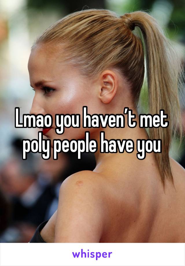 Lmao you haven’t met poly people have you