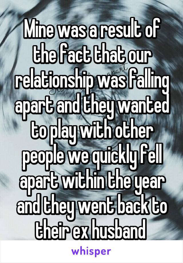 Mine was a result of the fact that our relationship was falling apart and they wanted to play with other people we quickly fell apart within the year and they went back to their ex husband 