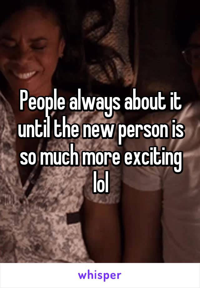 People always about it until the new person is so much more exciting lol