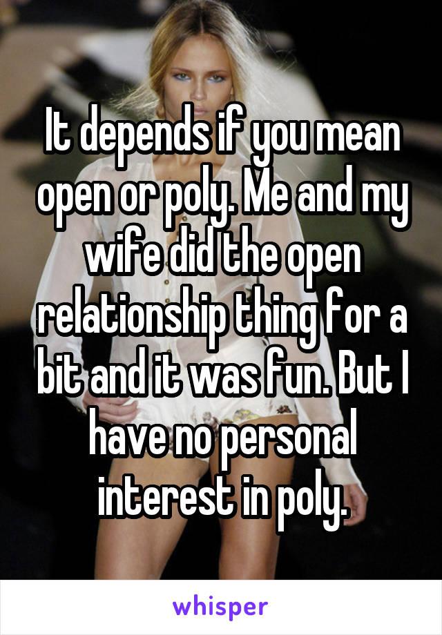 It depends if you mean open or poly. Me and my wife did the open relationship thing for a bit and it was fun. But I have no personal interest in poly.