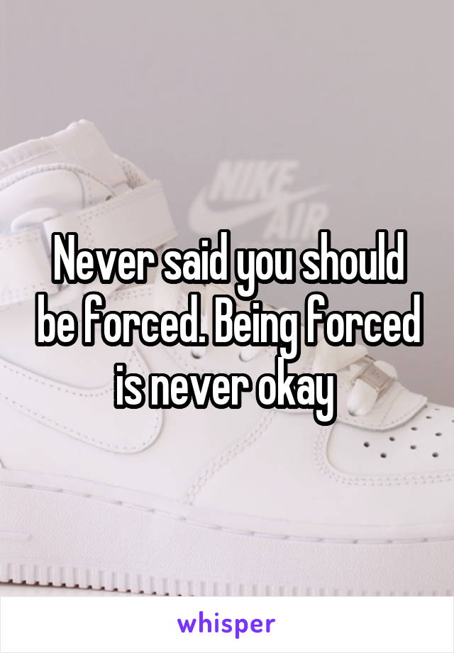 Never said you should be forced. Being forced is never okay 