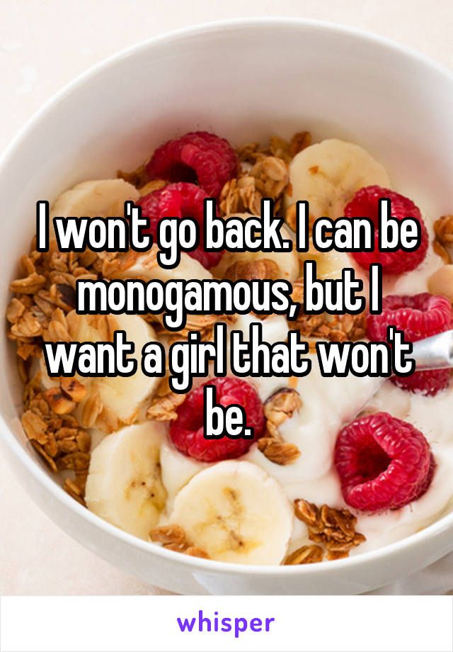 I won't go back. I can be monogamous, but I want a girl that won't be.