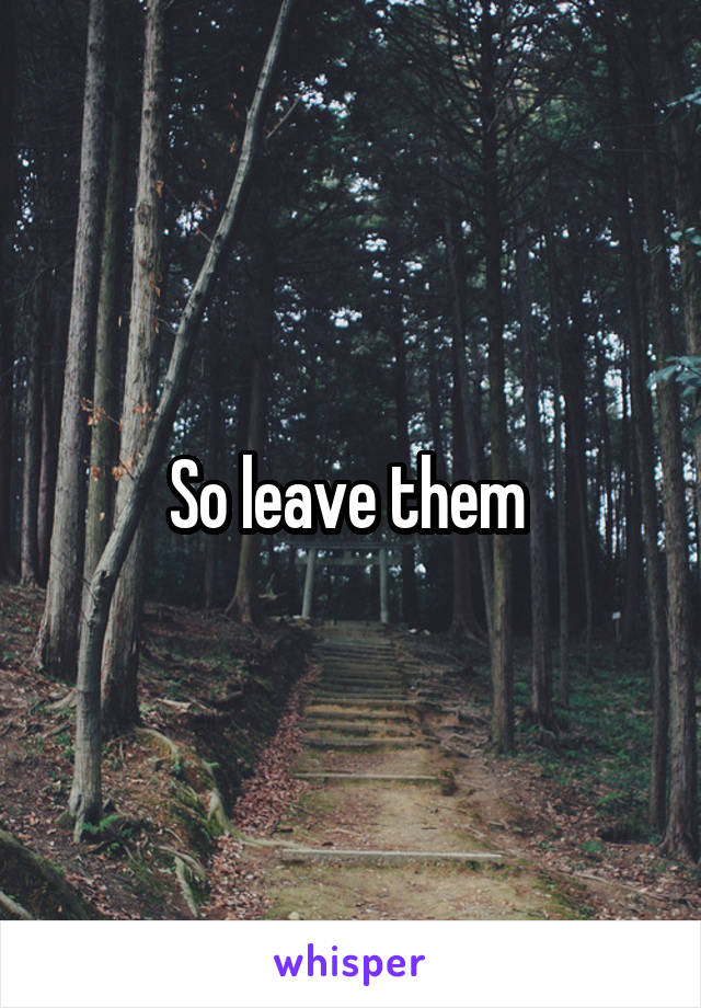 So leave them 