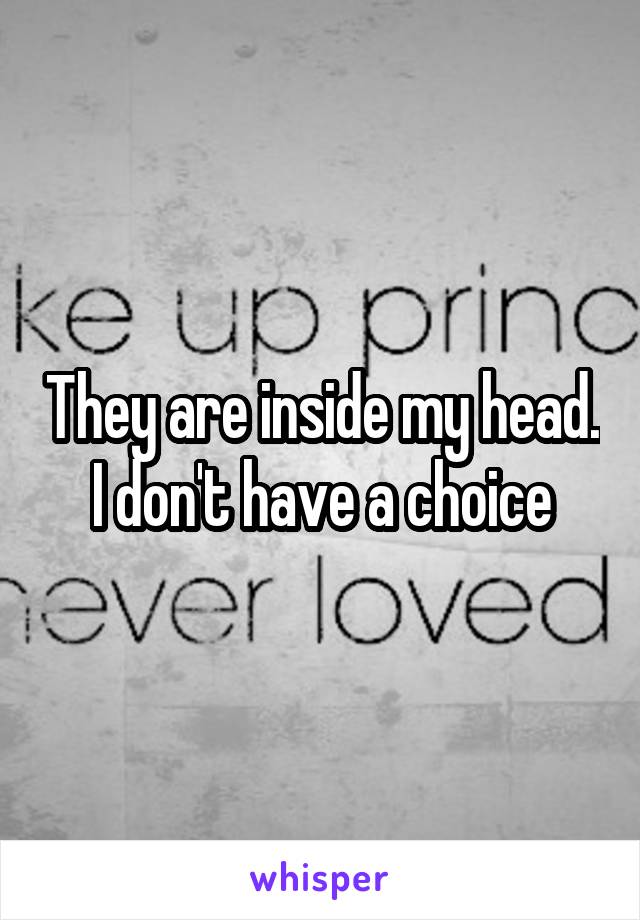 They are inside my head. I don't have a choice