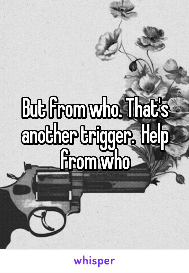 But from who. That's another trigger.  Help from who