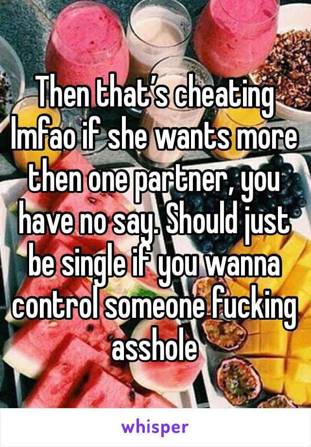 Then that’s cheating lmfao if she wants more then one partner, you have no say. Should just be single if you wanna control someone fucking asshole 