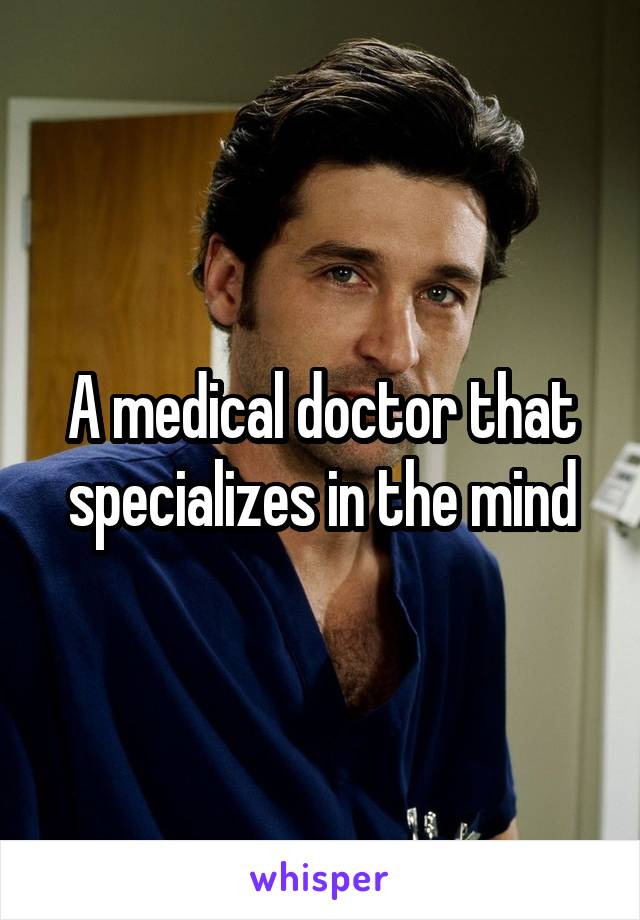 A medical doctor that specializes in the mind