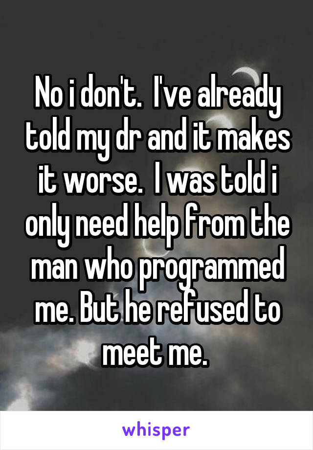 No i don't.  I've already told my dr and it makes it worse.  I was told i only need help from the man who programmed me. But he refused to meet me. 