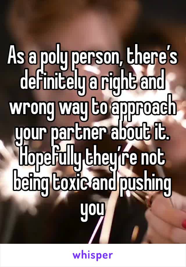 As a poly person, there’s definitely a right and wrong way to approach your partner about it. Hopefully they’re not being toxic and pushing you 