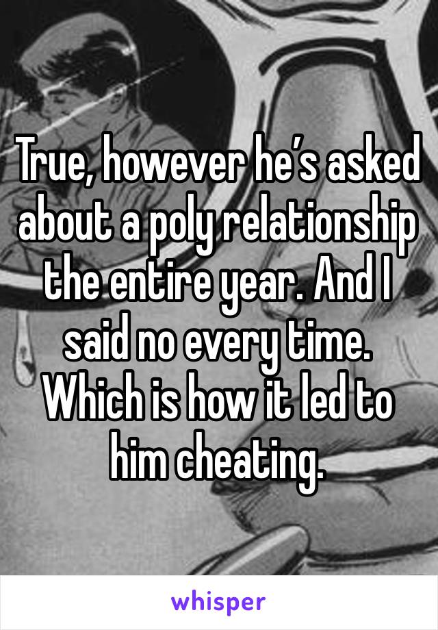 True, however he’s asked about a poly relationship the entire year. And I said no every time. Which is how it led to him cheating.