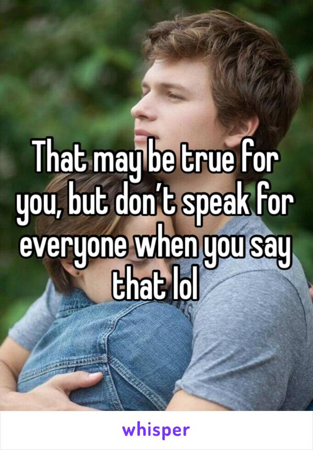 That may be true for you, but don’t speak for everyone when you say that lol