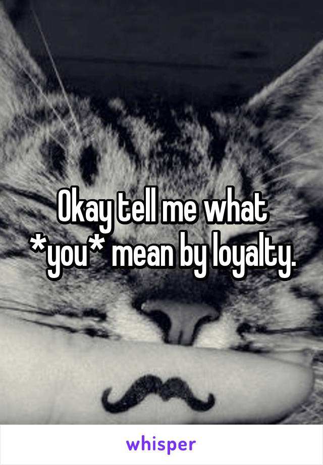 Okay tell me what *you* mean by loyalty.