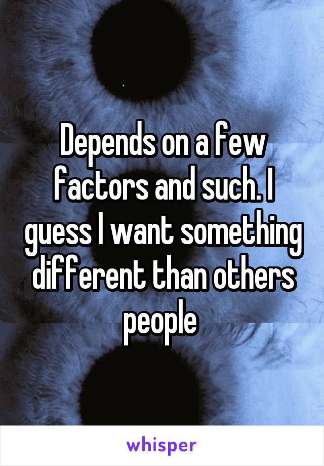 Depends on a few factors and such. I guess I want something different than others people 