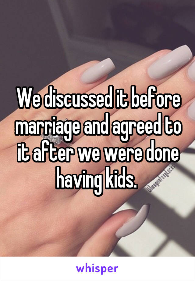 We discussed it before marriage and agreed to it after we were done having kids. 