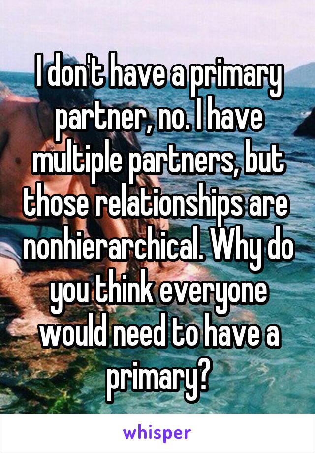 I don't have a primary partner, no. I have multiple partners, but those relationships are  nonhierarchical. Why do you think everyone would need to have a primary?