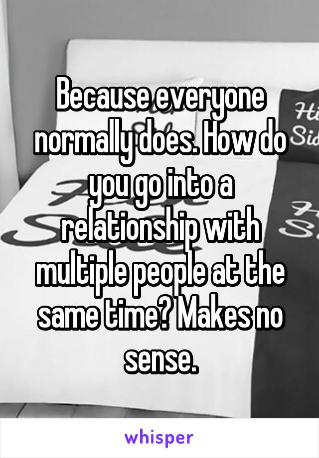 Because everyone normally does. How do you go into a relationship with multiple people at the same time? Makes no sense.