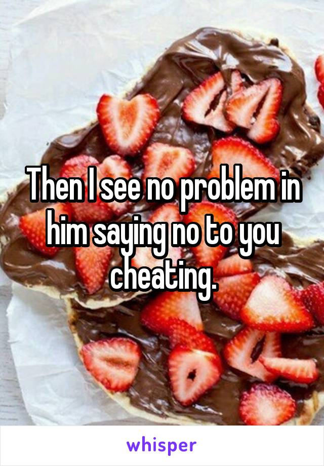 Then I see no problem in him saying no to you cheating.