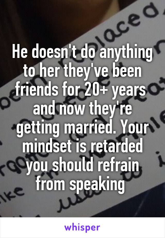 He doesn't do anything to her they've been friends for 20+ years  and now they're getting married. Your mindset is retarded you should refrain from speaking 