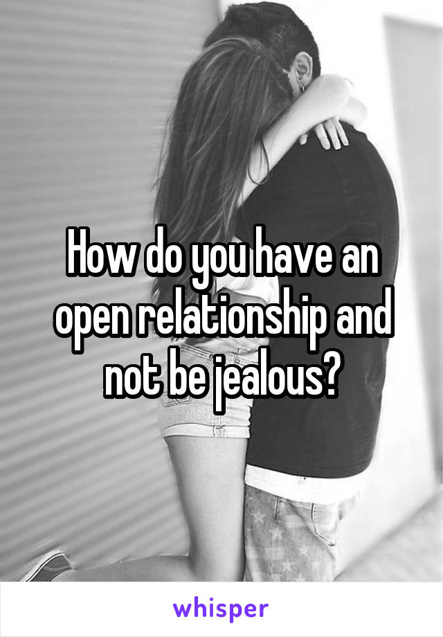 How do you have an open relationship and not be jealous?