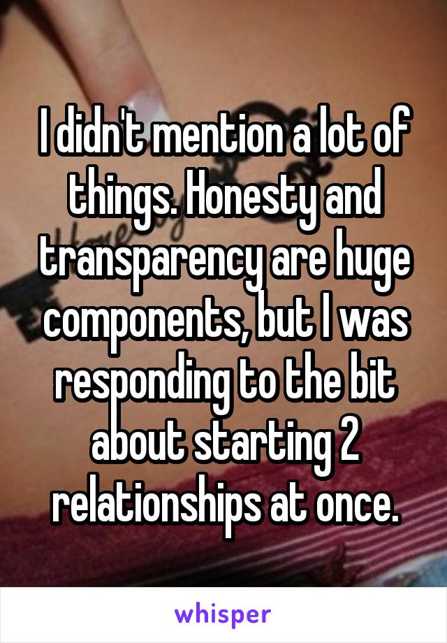 I didn't mention a lot of things. Honesty and transparency are huge components, but I was responding to the bit about starting 2 relationships at once.