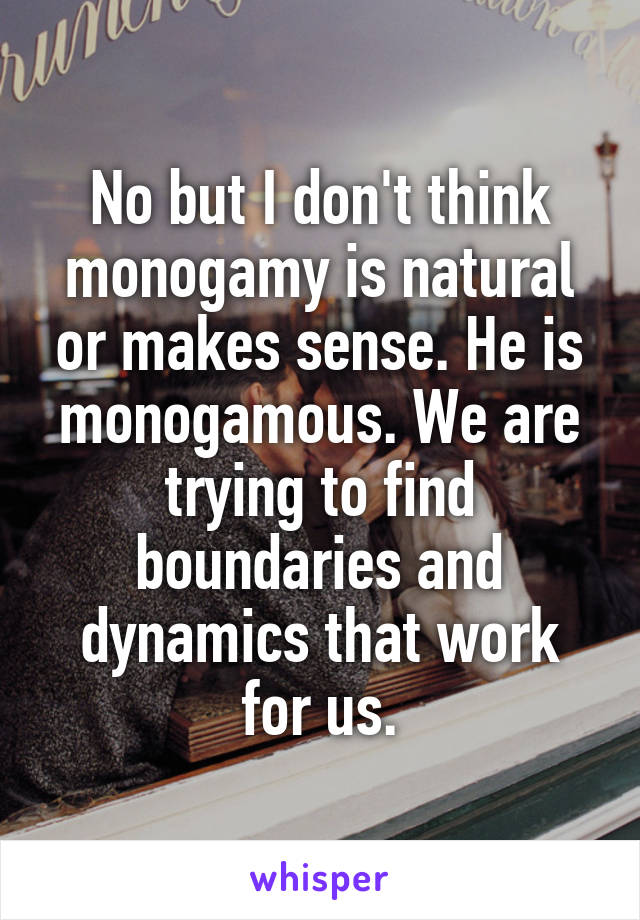 No but I don't think monogamy is natural or makes sense. He is monogamous. We are trying to find boundaries and dynamics that work for us.