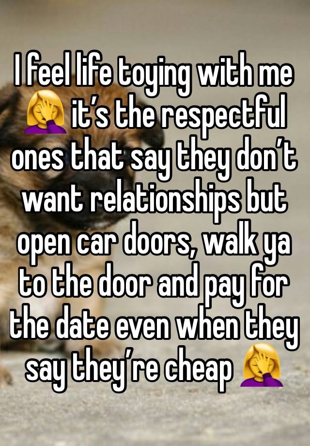 I feel life toying with me 🤦‍♀️ it’s the respectful ones that say they don’t want relationships but open car doors, walk ya to the door and pay for the date even when they say they’re cheap 🤦‍♀️