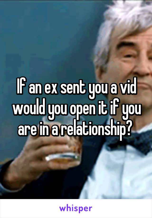 If an ex sent you a vid would you open it if you are in a relationship? 