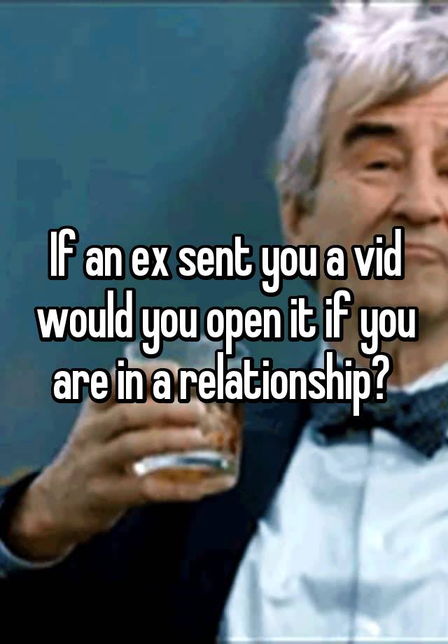 If an ex sent you a vid would you open it if you are in a relationship? 