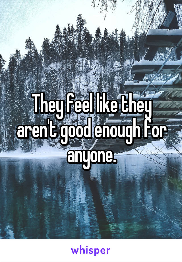 They feel like they aren't good enough for anyone.