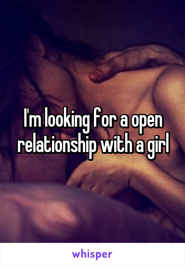 I'm looking for a open relationship with a girl