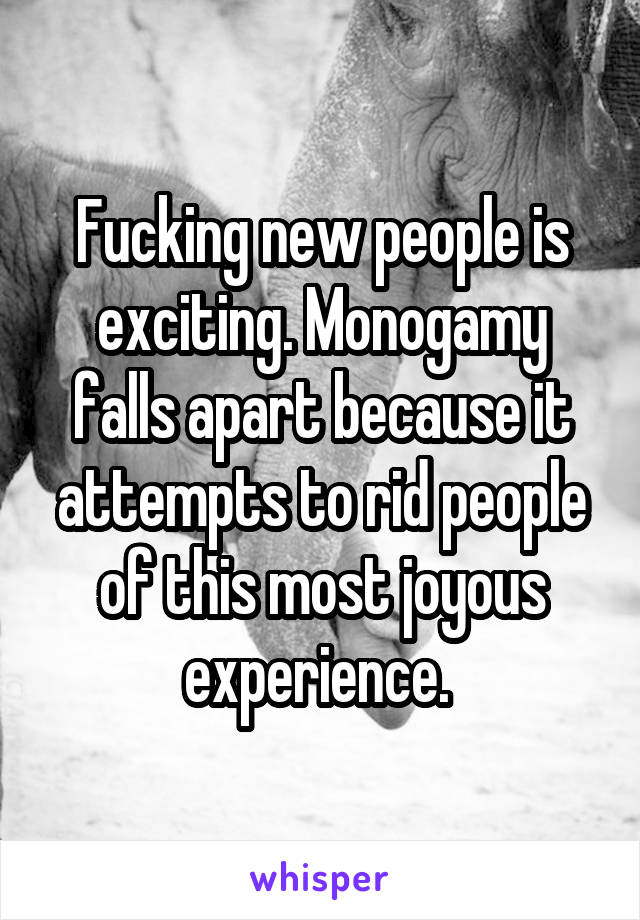 Fucking new people is exciting. Monogamy falls apart because it attempts to rid people of this most joyous experience. 