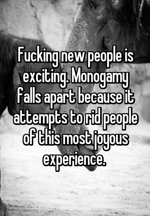 Fucking new people is exciting. Monogamy falls apart because it attempts to rid people of this most joyous experience. 